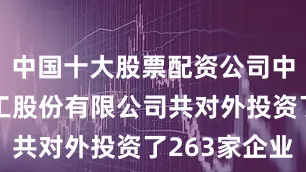 中国十大股票配资公司中国石油化工股份有限公司共对外投资了263家企业