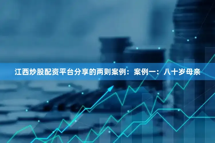 江西炒股配资平台分享的两则案例：案例一：八十岁母亲