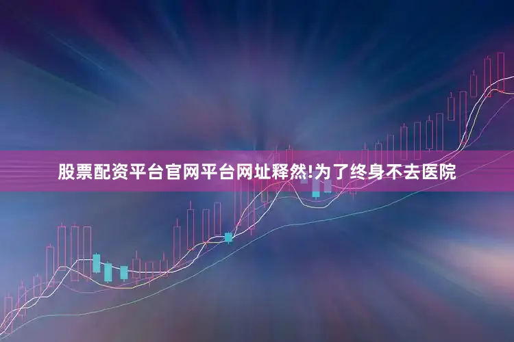 股票配资平台官网平台网址释然!为了终身不去医院