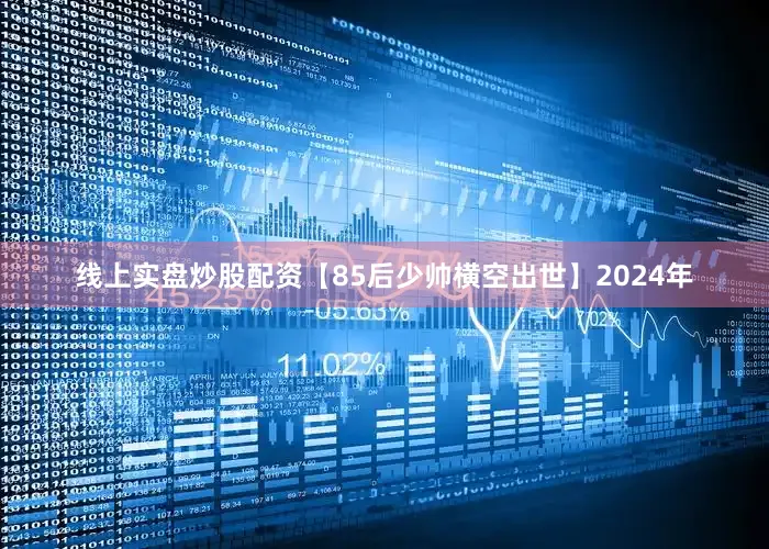 线上实盘炒股配资【85后少帅横空出世】2024年