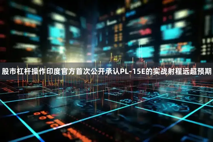 股市杠杆操作印度官方首次公开承认PL-15E的实战射程远超预期
