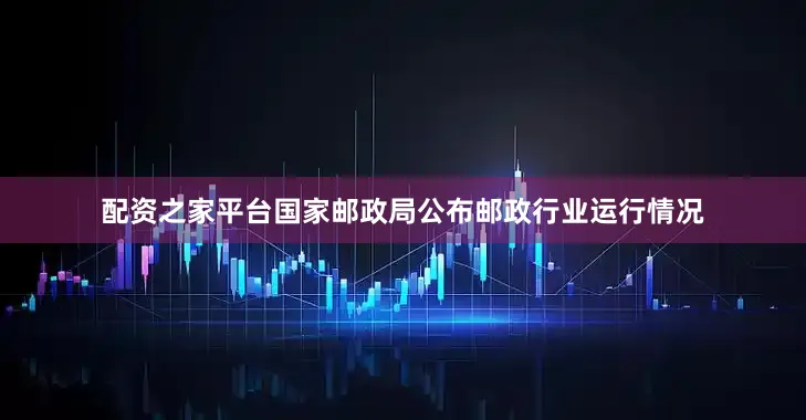 配资之家平台国家邮政局公布邮政行业运行情况