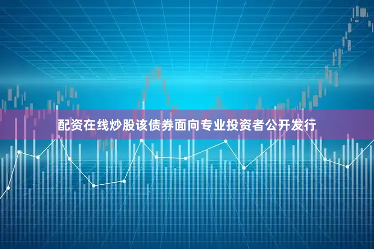 配资在线炒股该债券面向专业投资者公开发行