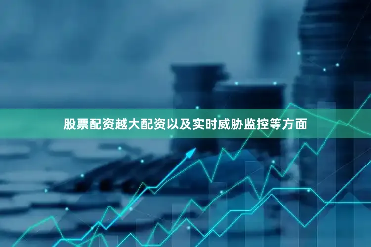 股票配资越大配资以及实时威胁监控等方面
