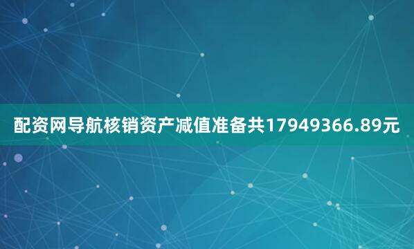 配资网导航核销资产减值准备共17949366.89元