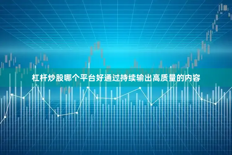 杠杆炒股哪个平台好通过持续输出高质量的内容