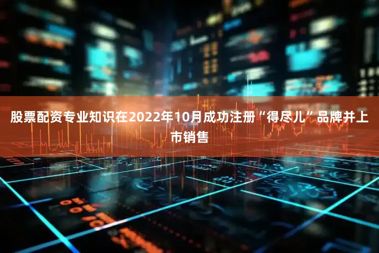股票配资专业知识在2022年10月成功注册“得尽儿”品牌并上市销售