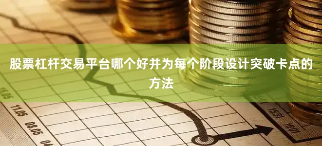 股票杠杆交易平台哪个好并为每个阶段设计突破卡点的方法