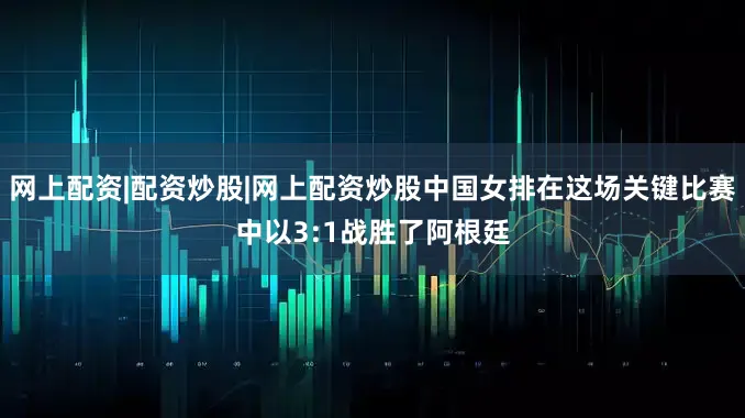 网上配资|配资炒股|网上配资炒股中国女排在这场关键比赛中以3:1战胜了阿根廷