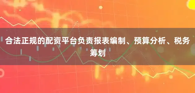 合法正规的配资平台负责报表编制、预算分析、税务筹划
