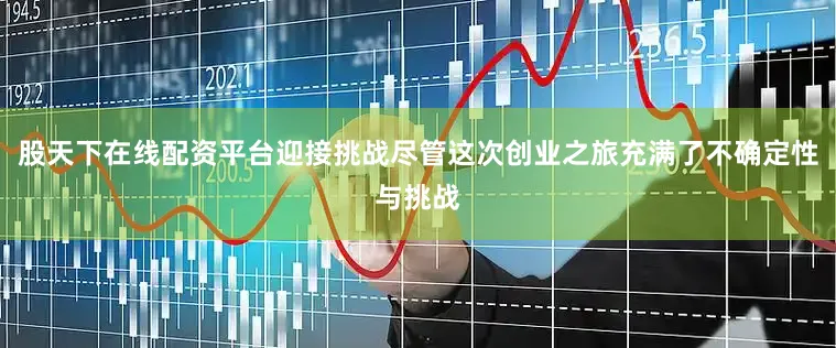 股天下在线配资平台迎接挑战尽管这次创业之旅充满了不确定性与挑战
