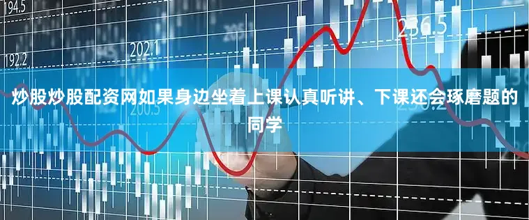 炒股炒股配资网如果身边坐着上课认真听讲、下课还会琢磨题的同学
