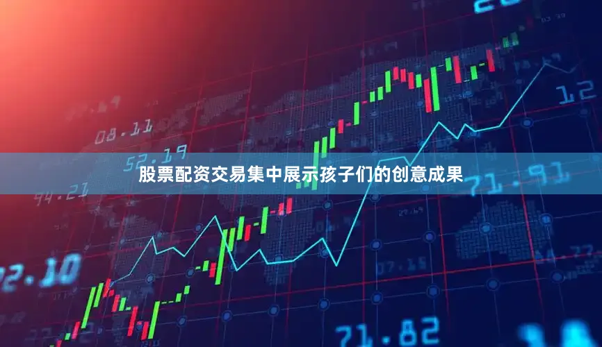股票配资交易集中展示孩子们的创意成果
