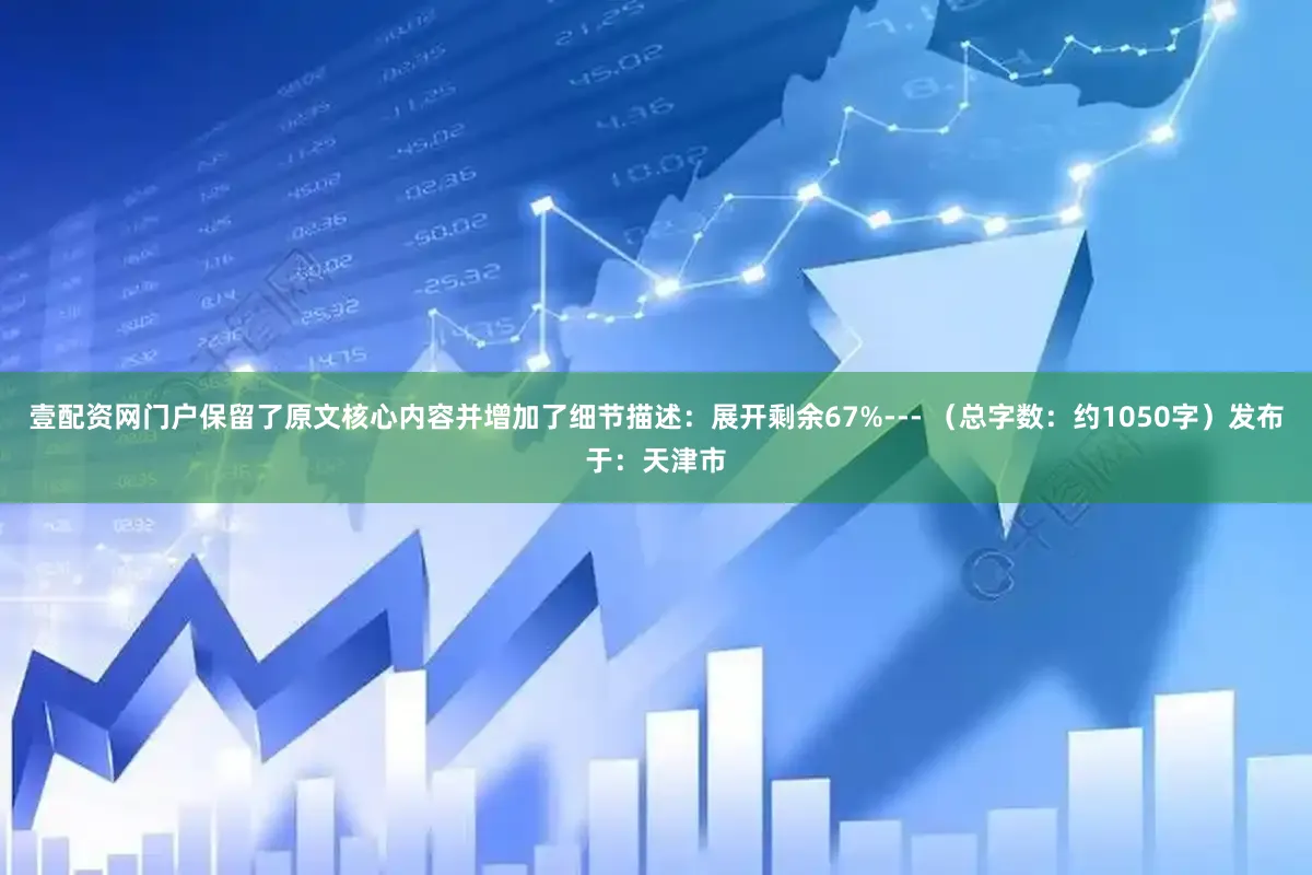 壹配资网门户保留了原文核心内容并增加了细节描述：展开剩余67%--- （总字数：约1050字）发布于：天津市