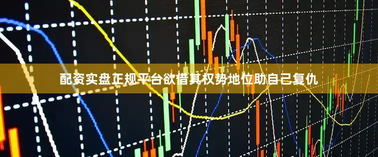 配资实盘正规平台欲借其权势地位助自己复仇
