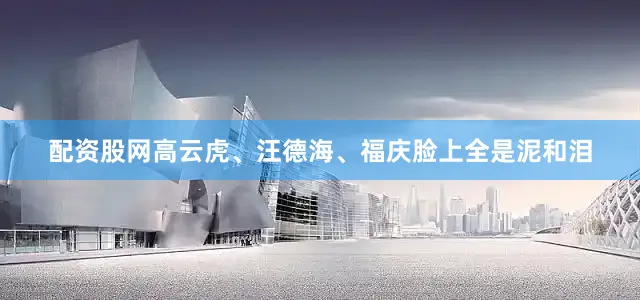 配资股网高云虎、汪德海、福庆脸上全是泥和泪