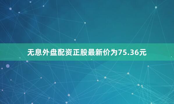 无息外盘配资正股最新价为75.36元