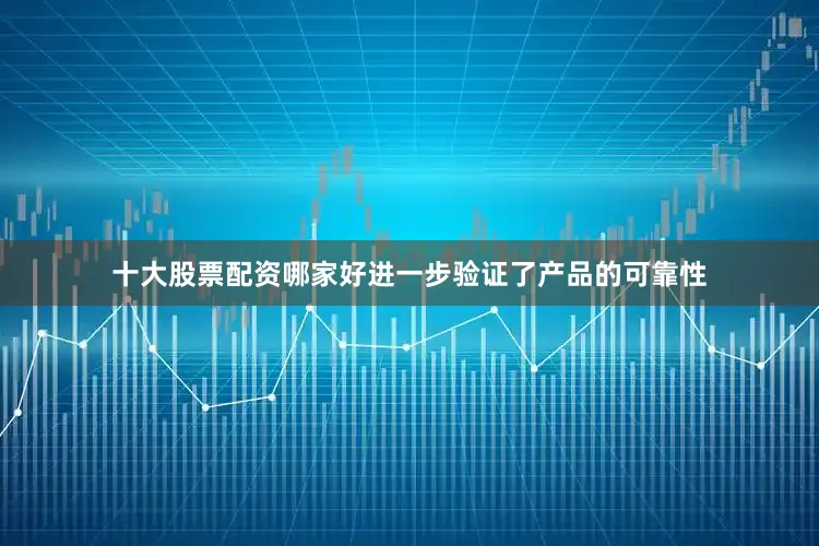 十大股票配资哪家好进一步验证了产品的可靠性