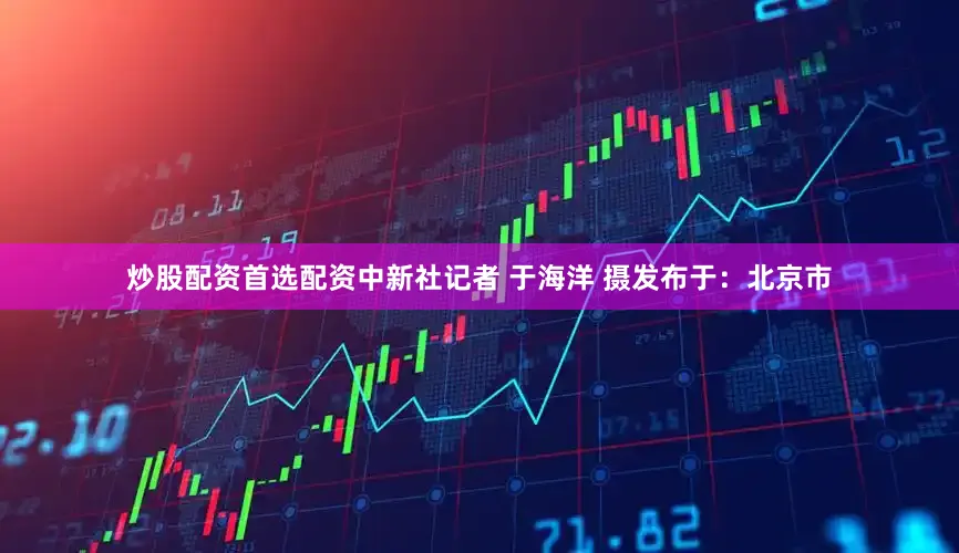 炒股配资首选配资中新社记者 于海洋 摄发布于：北京市