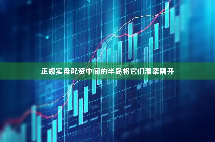正规实盘配资中间的半岛将它们温柔隔开