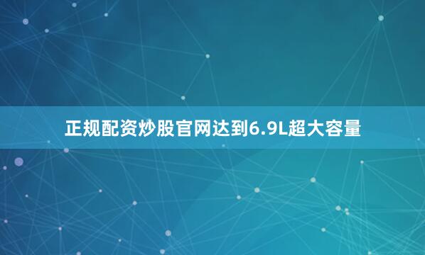 正规配资炒股官网达到6.9L超大容量