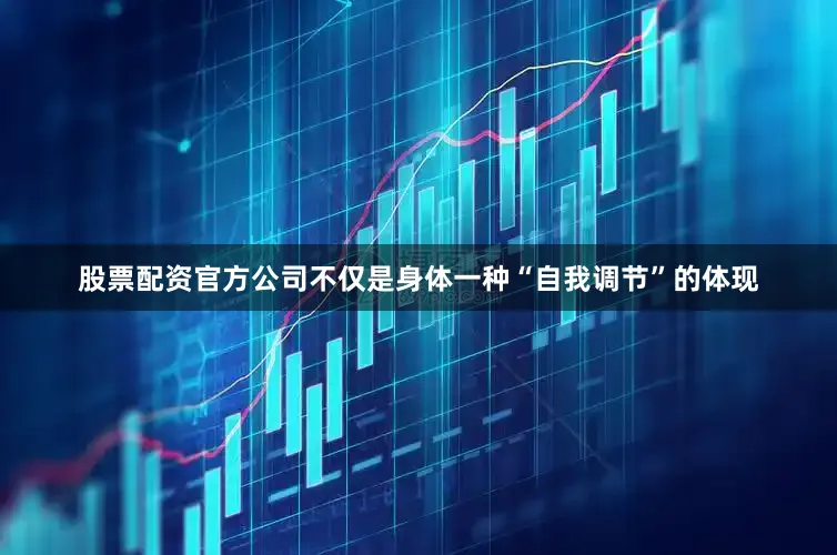 股票配资官方公司不仅是身体一种“自我调节”的体现