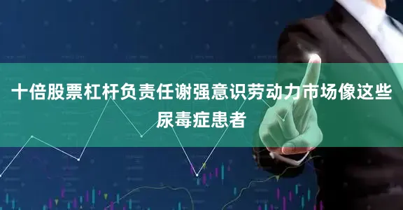 十倍股票杠杆负责任谢强意识劳动力市场像这些尿毒症患者
