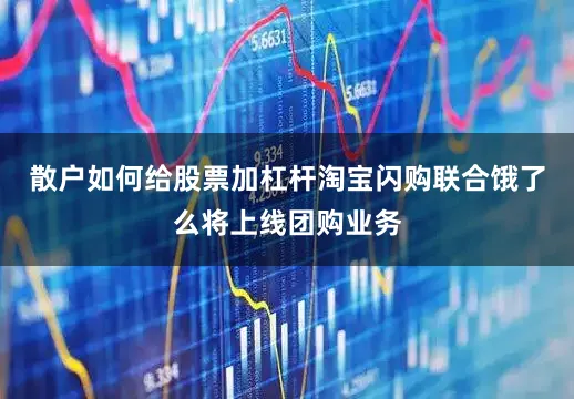 散户如何给股票加杠杆淘宝闪购联合饿了么将上线团购业务