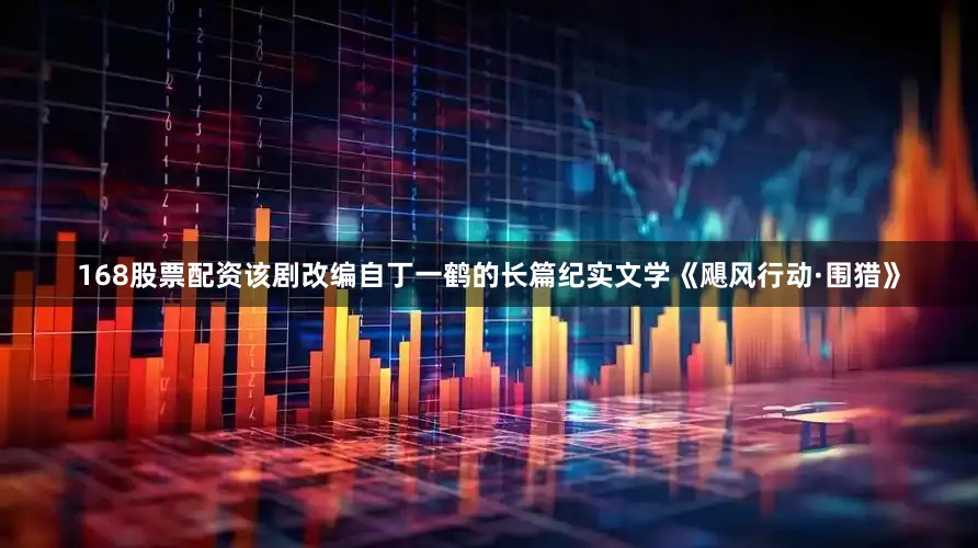 168股票配资该剧改编自丁一鹤的长篇纪实文学《飓风行动·围猎》