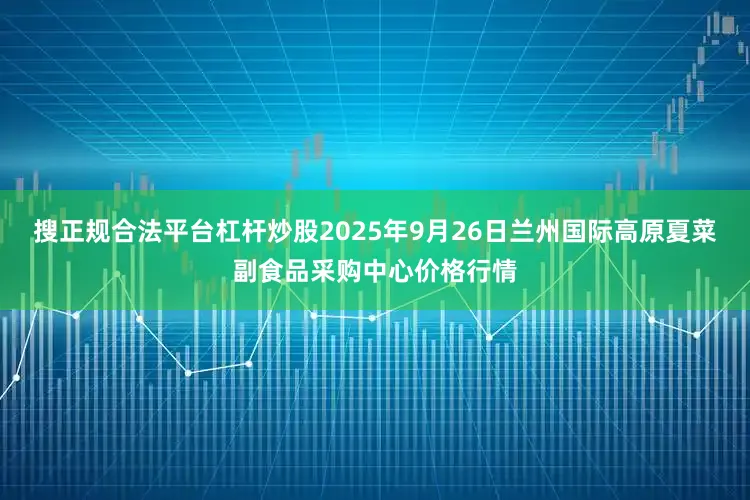 搜正规合法平台杠杆炒股2025年9月26日兰州国际高原夏菜副食品采购中心价格行情