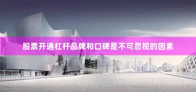 股票开通杠杆品牌和口碑是不可忽视的因素