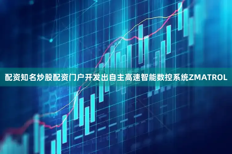 配资知名炒股配资门户开发出自主高速智能数控系统ZMATROL