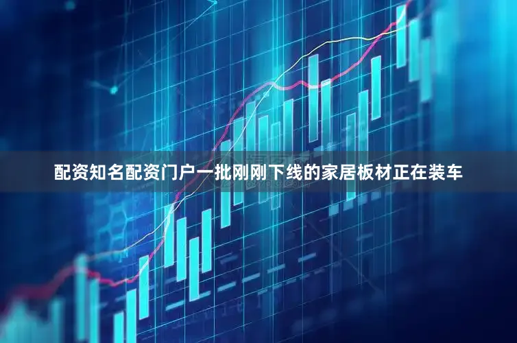配资知名配资门户一批刚刚下线的家居板材正在装车
