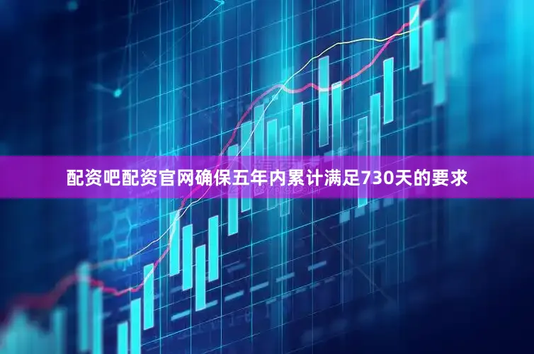 配资吧配资官网确保五年内累计满足730天的要求