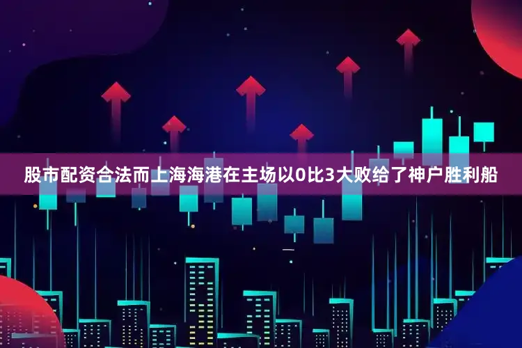 股市配资合法而上海海港在主场以0比3大败给了神户胜利船