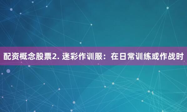 配资概念股票2. 迷彩作训服：在日常训练或作战时