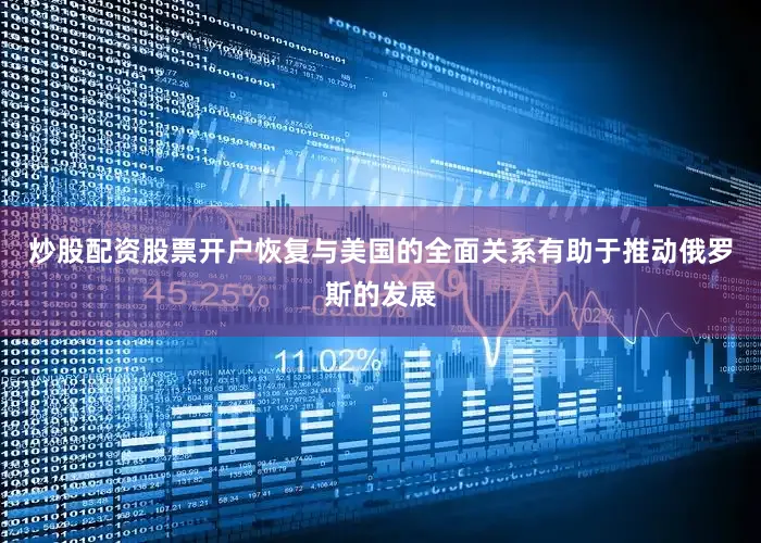 炒股配资股票开户恢复与美国的全面关系有助于推动俄罗斯的发展