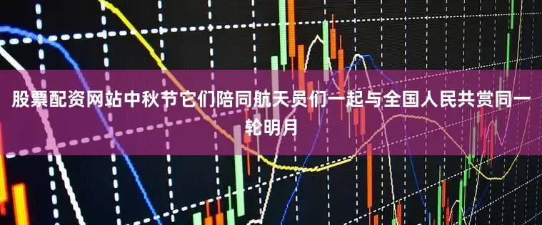 股票配资网站中秋节它们陪同航天员们一起与全国人民共赏同一轮明月