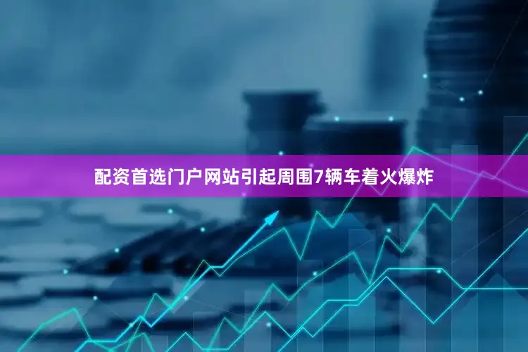 配资首选门户网站引起周围7辆车着火爆炸