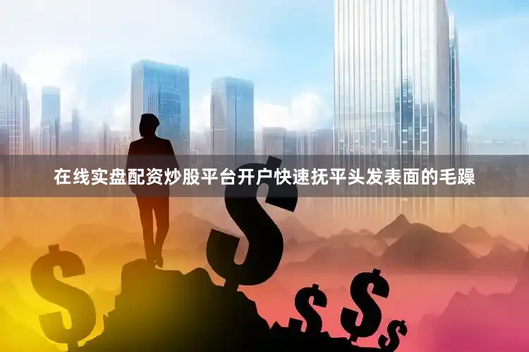 在线实盘配资炒股平台开户快速抚平头发表面的毛躁