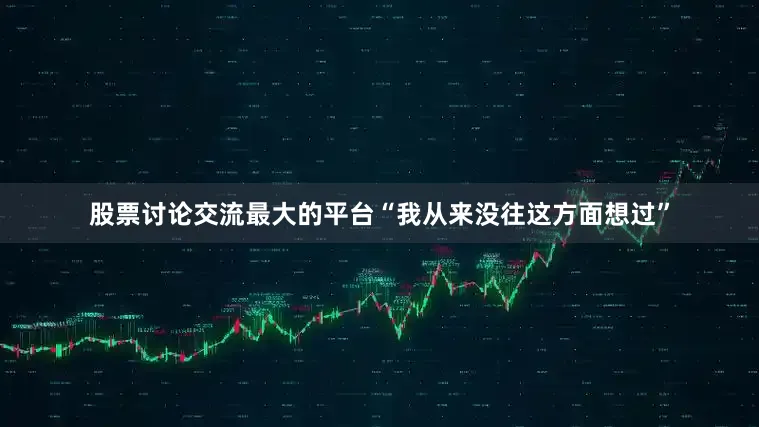 股票讨论交流最大的平台“我从来没往这方面想过”