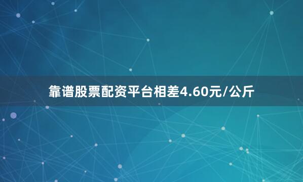 靠谱股票配资平台相差4.60元/公斤