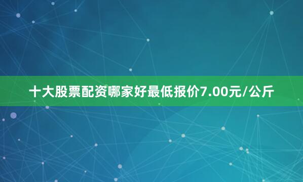 十大股票配资哪家好最低报价7.00元/公斤