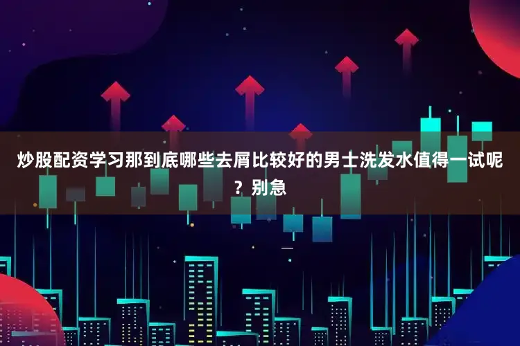 炒股配资学习那到底哪些去屑比较好的男士洗发水值得一试呢？别急