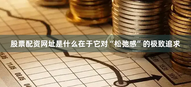 股票配资网址是什么在于它对“松弛感”的极致追求