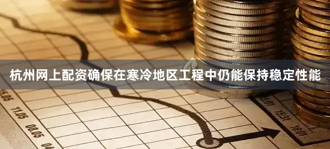 杭州网上配资确保在寒冷地区工程中仍能保持稳定性能