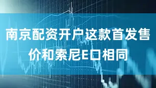 南京配资开户这款首发售价和索尼E口相同
