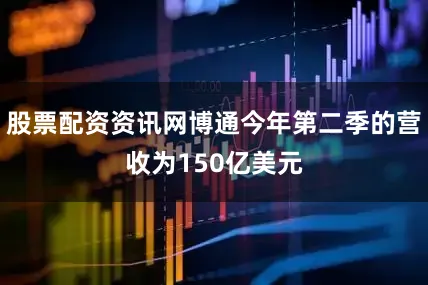 股票配资资讯网博通今年第二季的营收为150亿美元