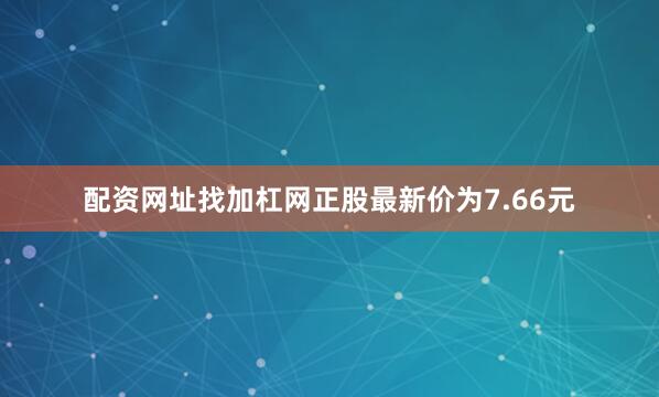 配资网址找加杠网正股最新价为7.66元