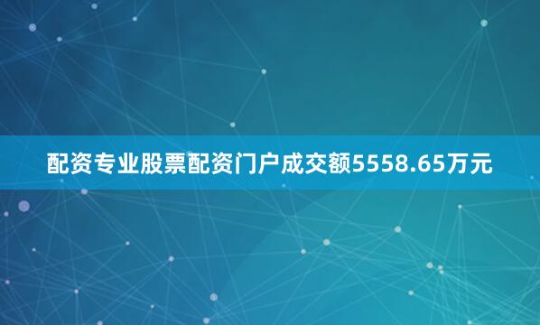 配资专业股票配资门户成交额5558.65万元